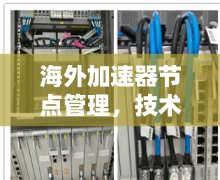 海外加速器节点管理，技术实现与安全性挑战