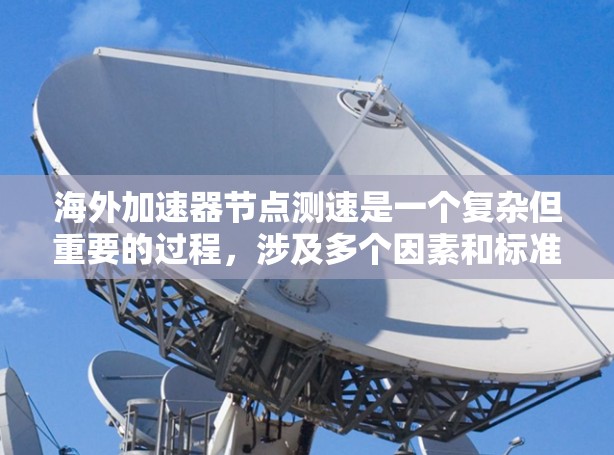 海外加速器节点测速是一个复杂但重要的过程，涉及多个因素和标准。以下是对海外加速器节点测速的详细总结