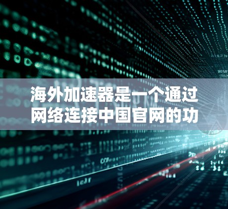 海外加速器是一个通过网络连接中国官网的功能工具，旨在让用户在海外能够轻松访问中国的主要社交平台。以下是其功能的详细分析
