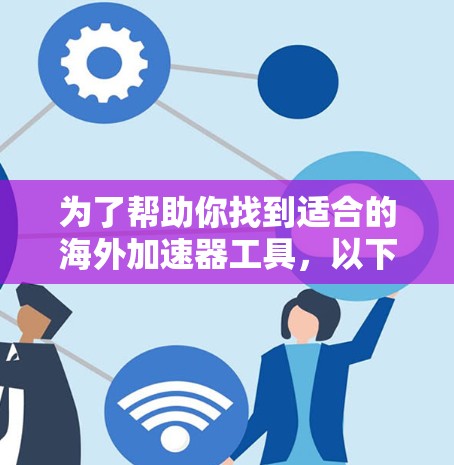 为了帮助你找到适合的海外加速器工具，以下是一个分步指南，涵盖不同的需求和偏好