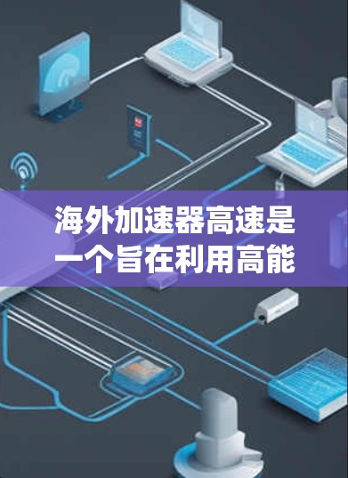 海外加速器高速是一个旨在利用高能物理技术在海外运行的加速装置，旨在通过加速 spaceship来实现科学研究和测试。以下是对该项目的详细分析