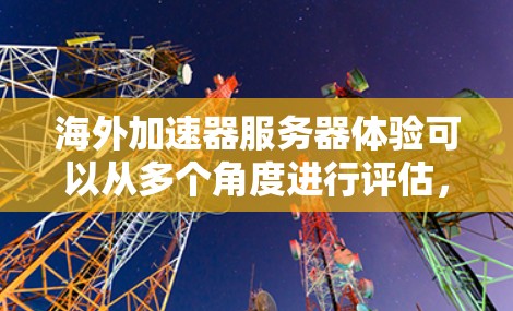 海外加速器服务器体验可以从多个角度进行评估，包括功能、使用体验、优点和缺点。以下是对几个主要加速器的简要介绍