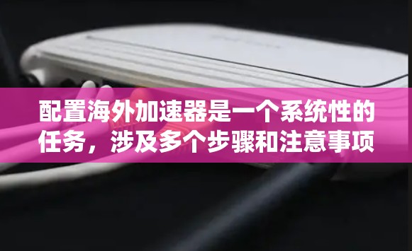 配置海外加速器是一个系统性的任务，涉及多个步骤和注意事项。以下是一个分步骤的指南，帮助您系统地完成配置