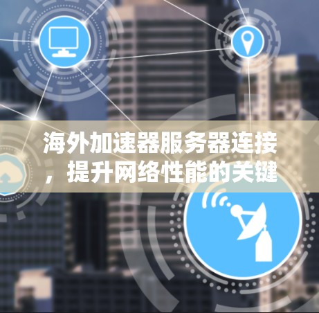 海外加速器服务器连接，提升网络性能的关键工具