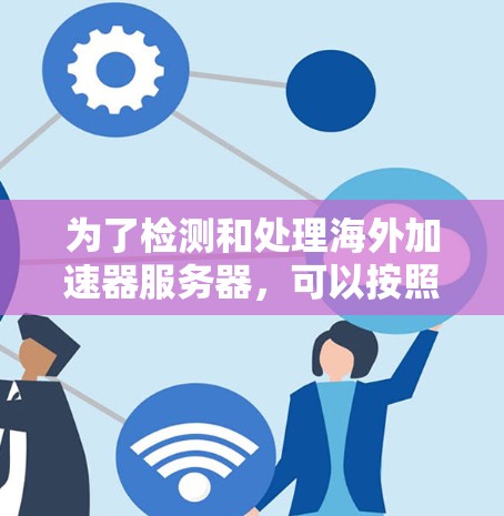 为了检测和处理海外加速器服务器，可以按照以下步骤进行