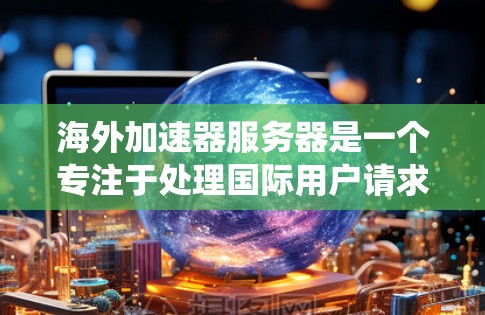 海外加速器服务器是一个专注于处理国际用户请求的加速工具，帮助用户提升网页浏览体验。以下是对这些服务器的系统介绍