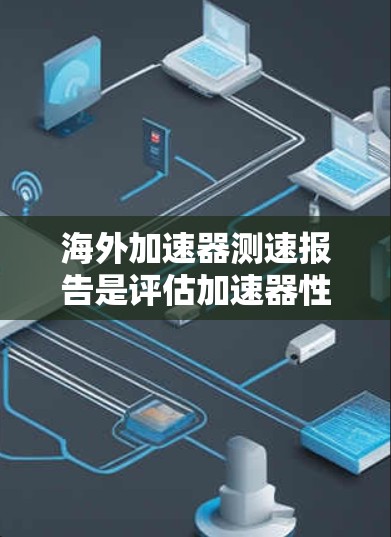 海外加速器测速报告是评估加速器性能的重要工具，广泛应用于粒子物理和高能物理领域。以下是对该报告的详细总结