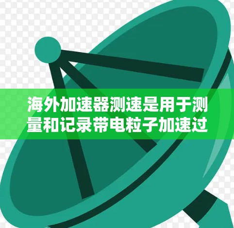 海外加速器测速是用于测量和记录带电粒子加速过程中的速度和变化的技术设备，主要应用于学术、工业和军事领域的研究和测试。以下是对该技术的详细说明