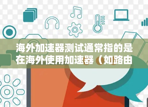 海外加速器测试通常指的是在海外使用加速器（如路由器、网络加速器）进行性能测试或配置测试。以下是一些可能涉及的方面和步骤，帮助您进行海外加速器测试
