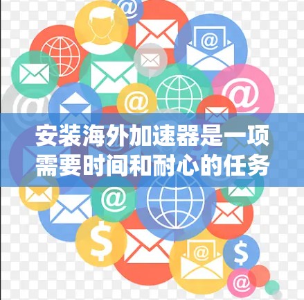 安装海外加速器是一项需要时间和耐心的任务，但通过系统化的学习和实践，可以逐步掌握其使用方法。以下是详细的步骤指南，帮助你更好地安装和使用海外加速器
