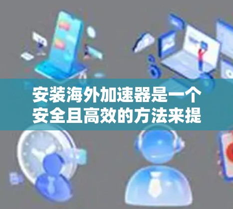 安装海外加速器是一个安全且高效的方法来提高下载速度。以下是一个清晰的指南，帮助您顺利安装海外加速器