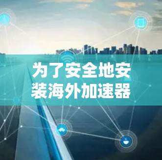 为了安全地安装海外加速器，以下是一步步的安装指南