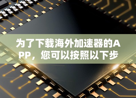 为了下载海外加速器的APP，您可以按照以下步骤进行
