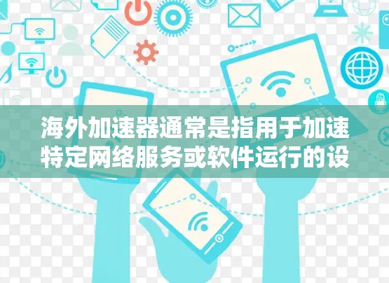 海外加速器通常是指用于加速特定网络服务或软件运行的设备或工具。这些加速器可能基于不同的网络架构和协议，如MPLS、TPS、云平台等，旨在提升网络性能。以下是一些关于海外加速器的详细信息