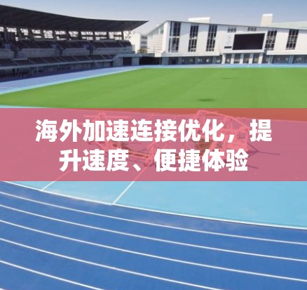 海外加速连接优化，提升速度、便捷体验