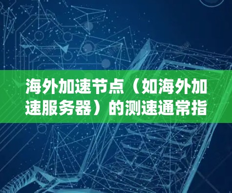 海外加速节点（如海外加速服务器）的测速通常指的是对加速节点的延迟、ping 时间、流量、连接稳定性等进行测试和评估。以下是一些可能涉及的方面和问题