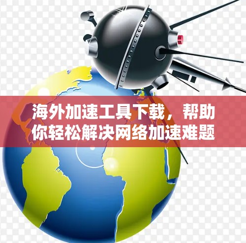 海外加速工具下载，帮助你轻松解决网络加速难题