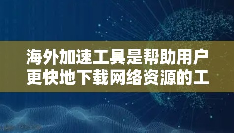海外加速工具是帮助用户更快地下载网络资源的工具，包括视频、音乐、文件等。以下是一步步的推荐和分析