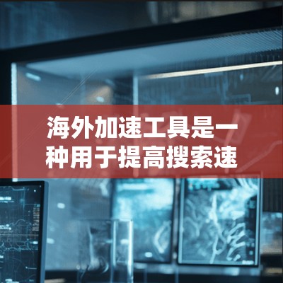 海外加速工具是一种用于提高搜索速度和降低延迟的工具，广泛适用于海外旅行、商务交流、学术研究等领域。以下是对一些常见的海外加速工具的评测