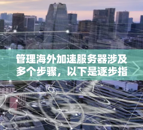 管理海外加速服务器涉及多个步骤，以下是逐步指南