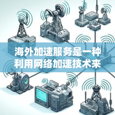 海外加速服务是一种利用网络加速技术来加速下载和观看资源的方法，广泛应用于下载视频、文件和特定平台的下载。以下是对海外加速服务的详细介绍
