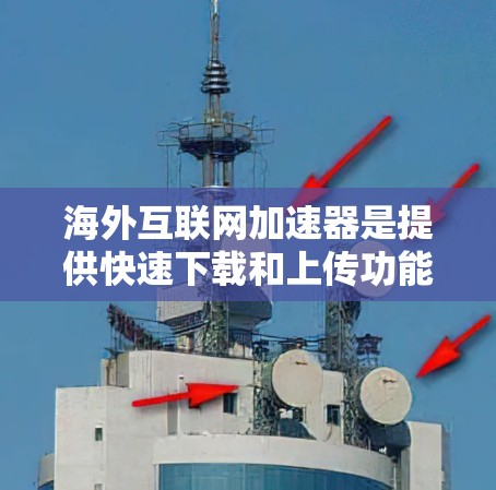 海外互联网加速器是提供快速下载和上传功能的工具，通常通过云存储服务或服务器提供技术支持。以下是详细的了解和建议