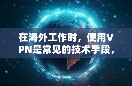 在海外工作时，使用VPN是常见的技术手段，以实现加密通信和安全传输文件。然而，使用VPN在海外可能面临一些挑战和问题，以下是一些需要注意的方面
