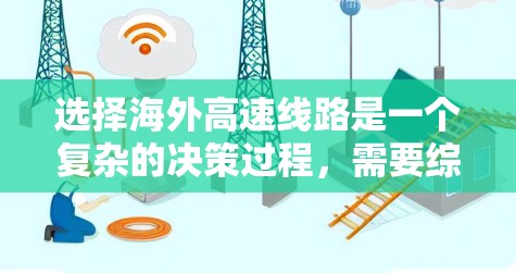 选择海外高速线路是一个复杂的决策过程，需要综合考虑多方面因素。以下是一些关键步骤和建议，帮助您做出明智的选择