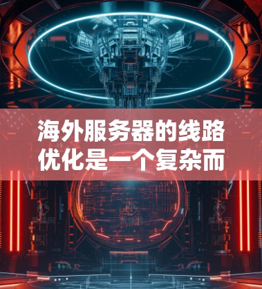 海外服务器的线路优化是一个复杂而重要的领域，涉及多个方面，包括服务器分发、负载均衡、网络架构等。以下是一些优化技巧的总结