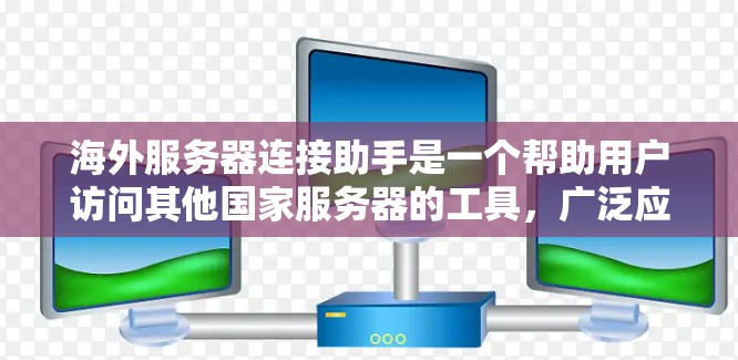 海外服务器连接助手是一个帮助用户访问其他国家服务器的工具，广泛应用于开发、测试和部署多平台应用。以下是对该工具的详细介绍
