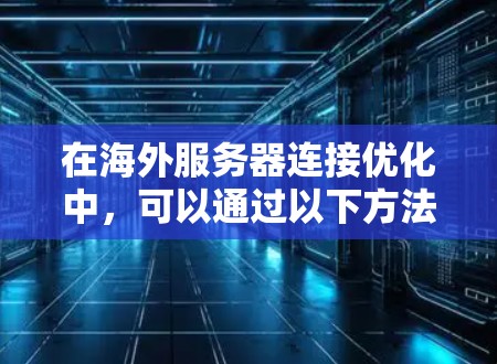 在海外服务器连接优化中，可以通过以下方法提升连接效率和稳定性，具体实施步骤如下