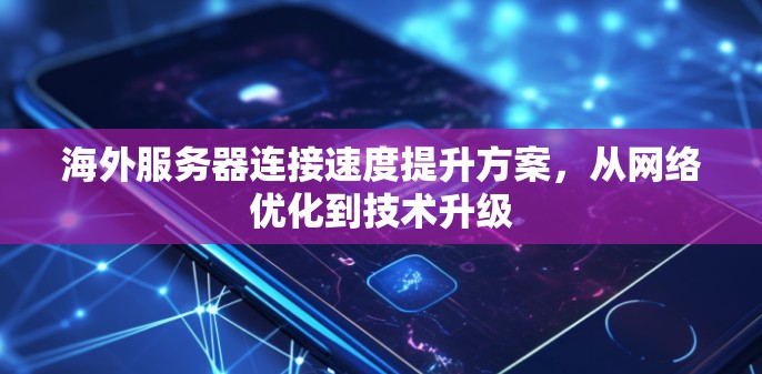 海外服务器连接速度提升方案，从网络优化到技术升级