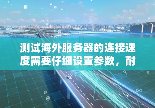 测试海外服务器的连接速度需要仔细设置参数，耐心等待结果，并检查服务器和防火墙的设置是否正确。以下是详细的步骤指南