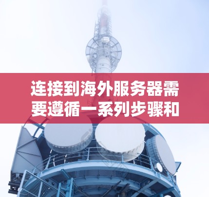 连接到海外服务器需要遵循一系列步骤和工具，以确保访问的高效和稳定。以下是一个分步指南，帮助您完成这一过程