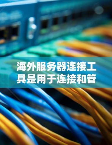 海外服务器连接工具是用于连接和管理服务器之间的数据交换和资源共享的工具。以下是一个有条理的总结，帮助您更好地理解和使用海外服务器连接工具