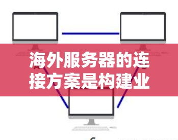 海外服务器的连接方案是构建业务扩展、业务协同的重要基础。以下是一个全面的海外服务器连接方案概述