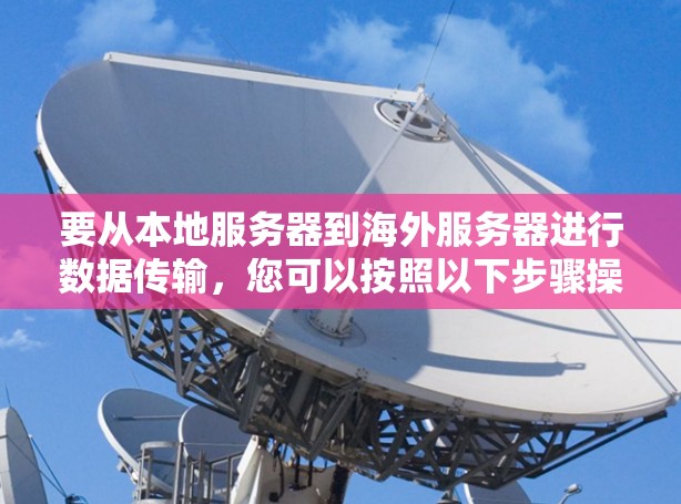 要从本地服务器到海外服务器进行数据传输，您可以按照以下步骤操作
