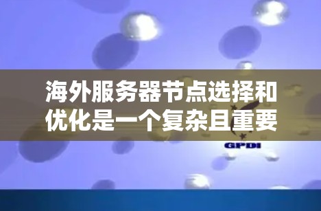 海外服务器节点选择和优化是一个复杂且重要的领域，涉及多个因素和技术。以下是对该领域的总结和扩展