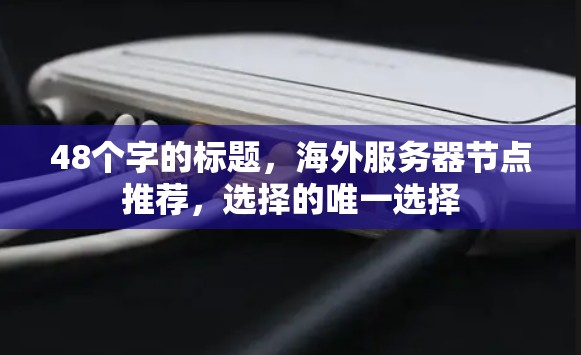 48个字的标题，海外服务器节点推荐，选择的唯一选择