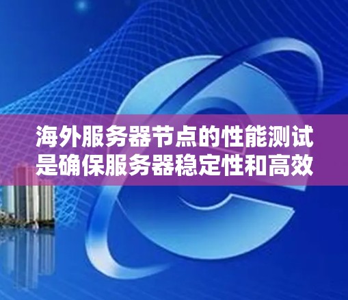 海外服务器节点的性能测试是确保服务器稳定性和高效运行的关键步骤。以下是对海外服务器节点性能测试方法的详细分析