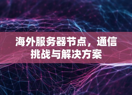 海外服务器节点，通信挑战与解决方案