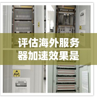 评估海外服务器加速效果是一个复杂但系统化的过程，涉及多个因素的综合分析。以下是一个结构化的评估框架，帮助您更全面地了解和优化您的服务器加速效果