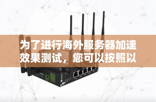 为了进行海外服务器加速效果测试，您可以按照以下步骤进行计划和准备