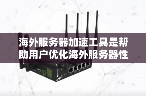海外服务器加速工具是帮助用户优化海外服务器性能的工具，适用于在海外或不同服务器平台上运行的服务器。以下是关于海外服务器加速工具的详细总结