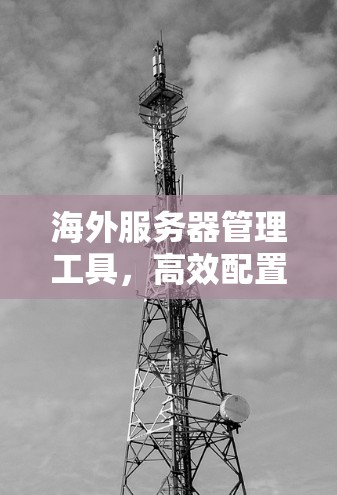 海外服务器管理工具，高效配置与安全防护