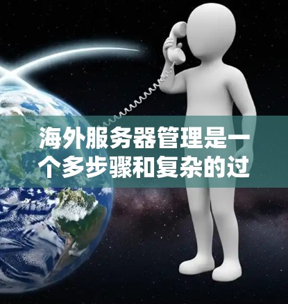 海外服务器管理是一个多步骤和复杂的过程，涉及服务器配置、监控、安全以及管理等多个方面。以下是一些关键点，帮助你更好地理解和管理海外服务器