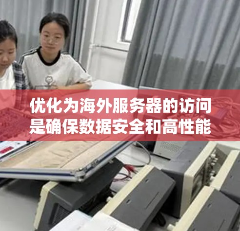 优化为海外服务器的访问是确保数据安全和高性能的关键步骤。以下是一个系统化的方法指南，帮助您高效地访问海外服务器