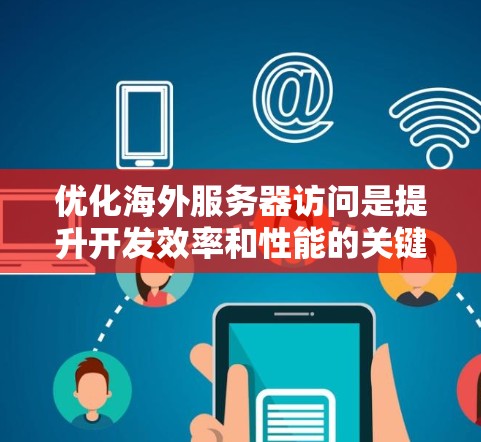 优化海外服务器访问是提升开发效率和性能的关键步骤。以下是一些优化技巧和方法，帮助您在海外服务器上高效工作