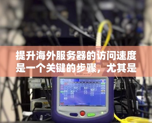 提升海外服务器的访问速度是一个关键的步骤，尤其是在需要快速响应和高效管理的情况下。以下是一些提升海外服务器访问速度的技巧和建议