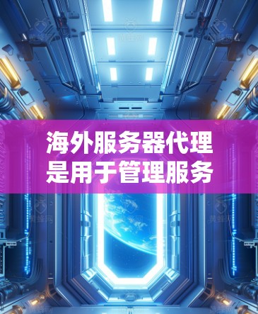 海外服务器代理是用于管理服务器的软件，主要应用于监控和维护服务器、处理故障和故障响应。以下是对这些代理的详细总结